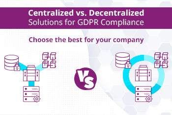 Centralized vs. Decentralized Solutions for GDPR Compliance: сhoose the best for your company 